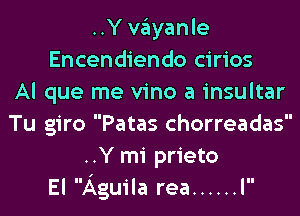 ..Y Vayanle
Encendiendo cirios
AI que me vino a insultar

Tu giro Patas chorreadas
..Y mi prieto
El Aguila rea ...... l