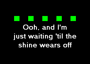 El El E El El
Ooh. and I'm

just waiting 'til the
shine wears off