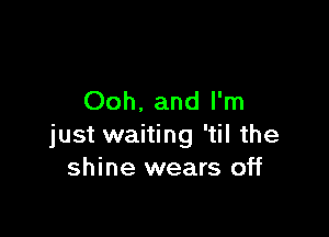 Ooh. and I'm

just waiting 'til the
shine wears off