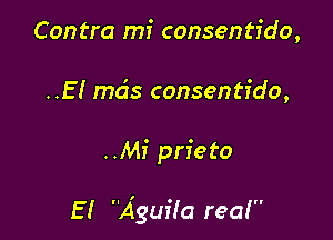 Contra mi consentido,
..EI ma's consentido,

..Mi prieto

E I A'guifa rea!