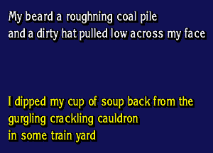My heard a roughning coal pile
and a dirty hat pulled low across my face

Idipped my cup of soup back from the
gurgling crackling cauldron
in some train yard