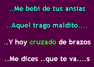 ..Me bebi de tus ansias
..Aquel trago maldito....
..Y hoy cruzado de brazos

..Me dices ..que te va....s