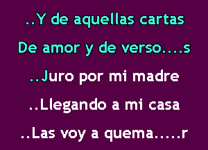 ..Y de aquellas cartas
De amor y de verso....s
..Juro por mi madre
..Llegando a mi casa

..Las voy a quema ..... r