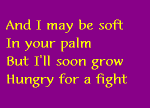 And I may be soft
In your palm

But I'll soon grow
Hungry for a fight