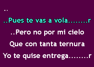 ..Pues te vas a vola ........ r
..Pero no por mi cielo
Que con tanta ternura

Yo te quise entrega ........ r