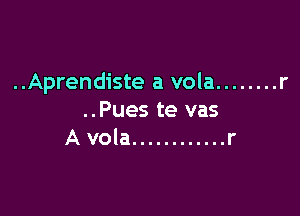 ..Aprendiste a vola ........ r

..Pues te vas
A vola ............ r