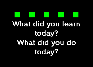 El El E El D
What did you learn

today?
What did you do
today?