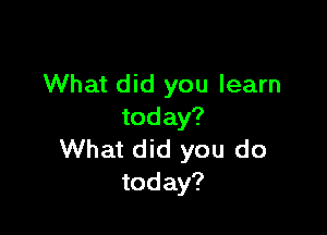 What did you learn

today?
What did you do
today?