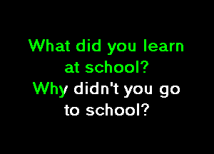 What did you learn
at school?

Why didn't you go
to school?