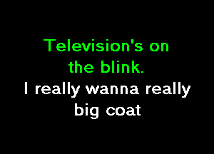 Television's on
the blink.

I really wanna really
big coat