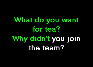 What do you want
for tea?

Why didn't you join
the team?