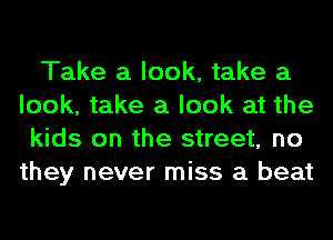 Take a look, take a
look, take a look at the
kids on the street, no
they never miss a beat