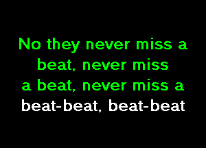 No they never miss a
beat, never miss

a beat, never miss a

beat-beat, beat-beat