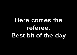 Here comes the

referee.
Best bit of the day