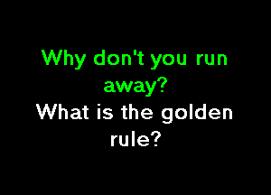 Why don't you run
away?

What is the golden
rule?