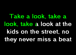 Take a look, take a
look, take a look at the
kids on the street, no
they never miss a beat