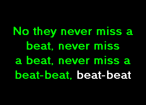 No they never miss a
beat, never miss

a beat, never miss a

beat-beat, beat-beat