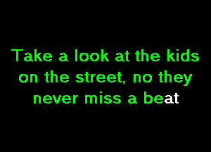 Take a look at the kids

on the street, no they
never miss a beat