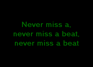 Never miss a,

never miss a beat,
never miss a beat