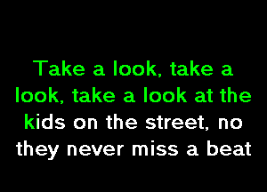 Take a look, take a
look, take a look at the
kids on the street, no
they never miss a beat