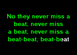 No they never miss a
beat, never miss

a beat, never miss a

beat-beat, beat-beat