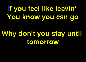 If you feel like leavin'
You know you can 90

Why don't you stay until
tomorrow