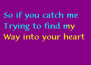 So if you catch me
Trying to find my

Way into your heart
