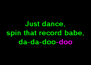 Just dance,

spin that record babe,
da-da-doo-doo