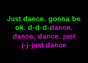 Just dance. gonna be
ok, d-d-d-dance,

dance. dance, just
j-j-just dance