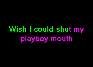 Wish I could shut my

playboy mouth