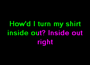 How'd I turn my shirt

inside out? Inside out
right