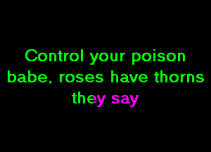 Control your poison

babe, roses have thorns
they say