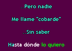 ..Pero nadie
Me llame cobarde

..Sin saber

Hasta dbnde lo quiero