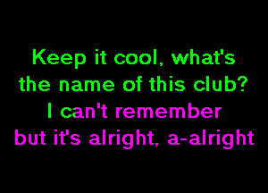 Keep it cool, what's
the name of this club?
I can't remember
but it's alright, a-alright