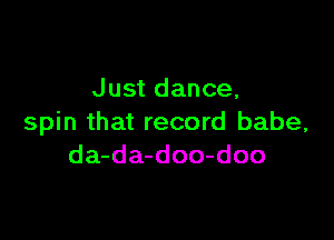 Just dance,

spin that record babe,
da-da-doo-doo