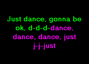 Just dance, gonna be
ok, d-d-d-dance,

dance, dance, just
j-j-just