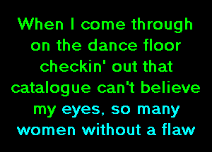 When I come through
on the dance floor
checkin' out that
catalogue can't believe
my eyes, so many
women without a flaw