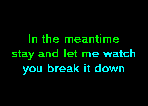 In the meantime

stay and let me watch
you break it down