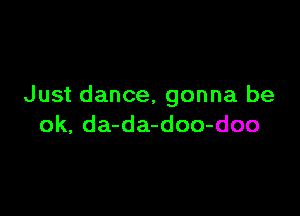 Just dance, gonna be

ok, da-da-doo-doo