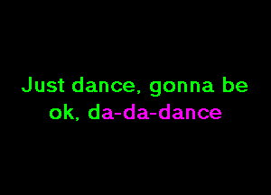 Just dance, gonna be

ok, da-da-dance