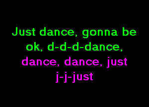 Just dance, gonna be
ok, d-d-d-dance,

dance, dance, just
j-j-just