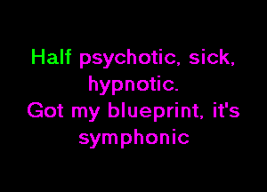 Half psychotic, sick,
hypnoac.

Got my blueprint, it's
symphonic