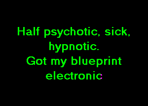 Half psychotic, sick,
hypnoac.

Got my blueprint
electronic
