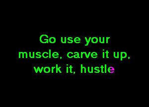 Go use your

muscle, carve it up,
work it, hustle
