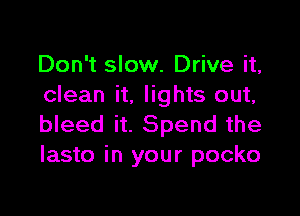 Don't slow. Drive it,
clean it. lights out,

bleed it. Spend the
Iasto in your pocko