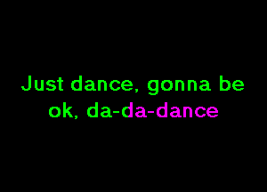 Just dance, gonna be

ok, da-da-dance