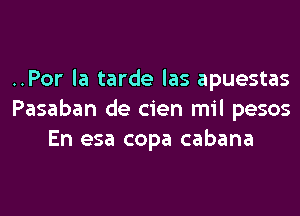 ..Por la tarde las apuestas
Pasaban de cien mil pesos
En esa copa cabana