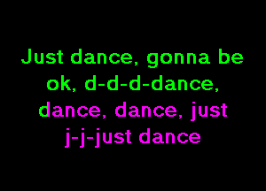 Just dance. gonna be
ok, d-d-d-dance,

dance. dance, just
j-j-just dance