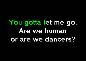 You gotta let me go.

Are we human
or are we dancers?