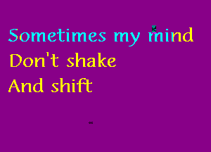 Sometimes my mind
Don't shake

And shift